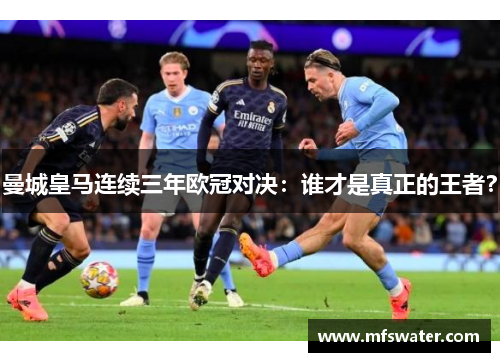 曼城皇马连续三年欧冠对决：谁才是真正的王者？